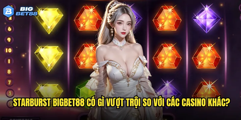 Starburst Bigbet88 có thật sự là tựa slot đáng trải nghiệm? 3 Starburst Bigbet88 có gì vượt trội so với các casino khác?