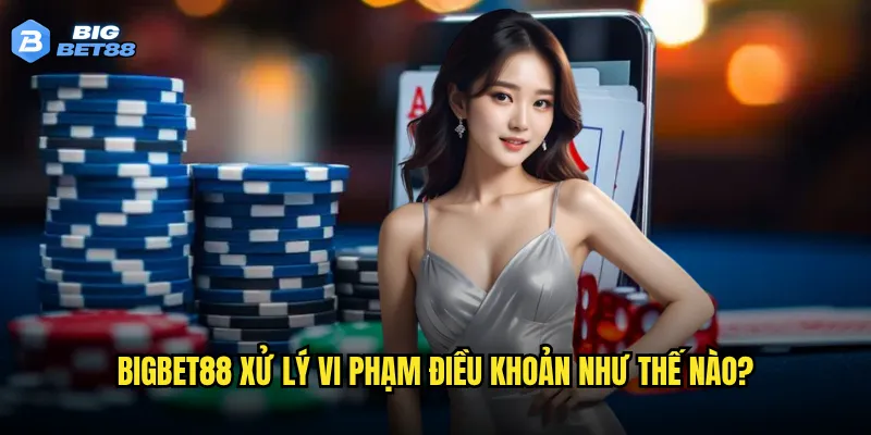 Bigbet88 xử lý vi phạm điều khoản như thế nào?