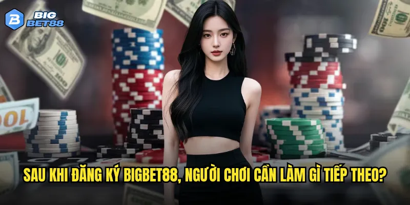 Sau khi đăng ký Bigbet88, người chơi cần làm gì tiếp theo?