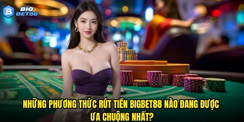 Những phương thức rút tiền Bigbet88 nào đang được ưa chuộng nhất?